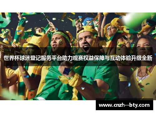 世界杯球迷登记服务平台助力观赛权益保障与互动体验升级全新