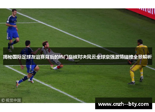 揭秘国际足球友谊赛背后的热门巅峰对决风云全球豪强激情碰撞全景解析