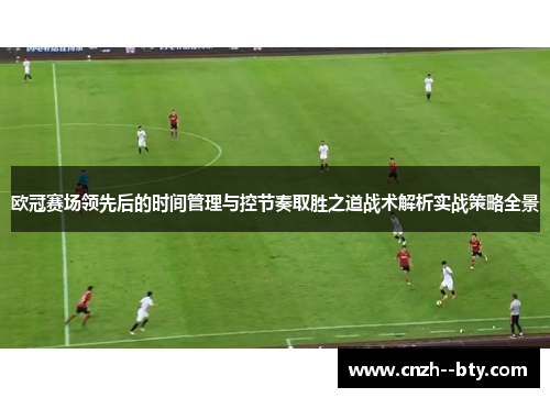 欧冠赛场领先后的时间管理与控节奏取胜之道战术解析实战策略全景