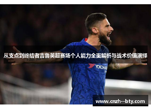 从支点到终结者吉鲁英超赛场个人能力全面解析与战术价值演绎