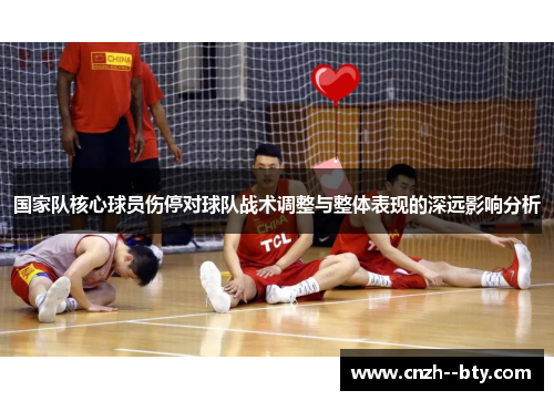 国家队核心球员伤停对球队战术调整与整体表现的深远影响分析