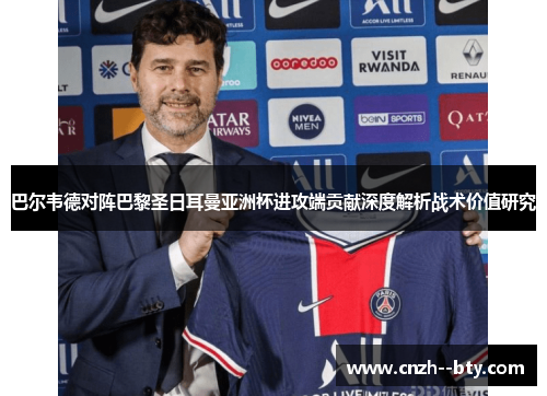 巴尔韦德对阵巴黎圣日耳曼亚洲杯进攻端贡献深度解析战术价值研究