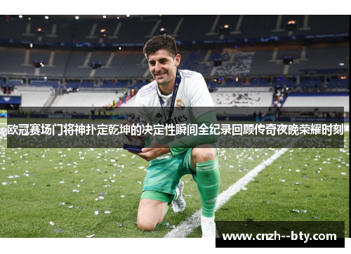 欧冠赛场门将神扑定乾坤的决定性瞬间全纪录回顾传奇夜晚荣耀时刻