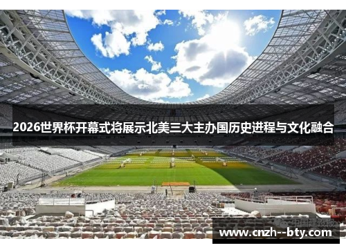 2026世界杯开幕式将展示北美三大主办国历史进程与文化融合