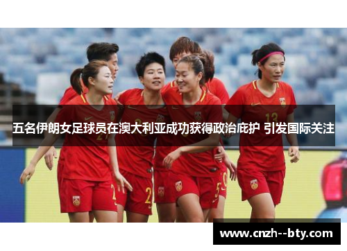 五名伊朗女足球员在澳大利亚成功获得政治庇护 引发国际关注 五名伊朗女足球员在澳大利亚成功获得政治庇护 引发国际关注