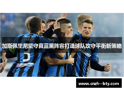 加斯佩里尼坚守真蓝黑阵容打造球队攻守平衡新策略 加斯佩里尼坚守真蓝黑阵容打造球队攻守平衡新策略