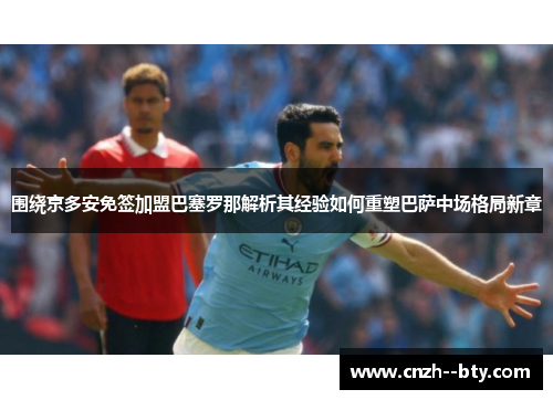 围绕京多安免签加盟巴塞罗那解析其经验如何重塑巴萨中场格局新章