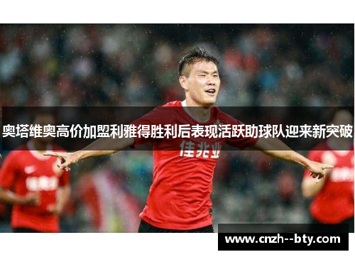 奥塔维奥高价加盟利雅得胜利后表现活跃助球队迎来新突破