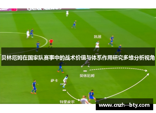 贝林厄姆在国家队赛事中的战术价值与体系作用研究多维分析视角