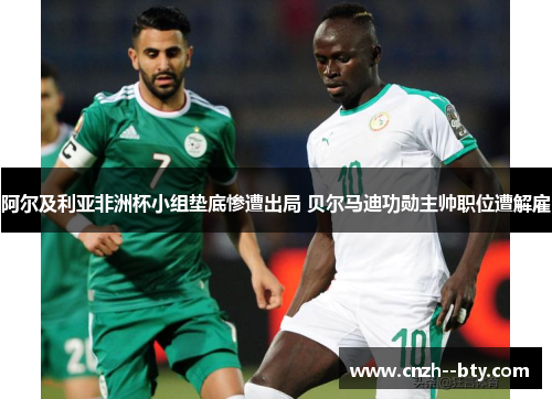 阿尔及利亚非洲杯小组垫底惨遭出局 贝尔马迪功勋主帅职位遭解雇