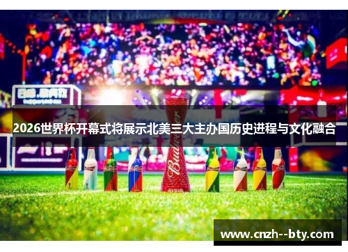 2026世界杯开幕式将展示北美三大主办国历史进程与文化融合