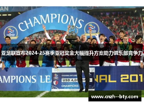 亚足联宣布2024-25赛季亚冠奖金大幅提升方案助力俱乐部竞争力 亚足联宣布2024-25赛季亚冠奖金大幅提升方案助力俱乐部竞争力