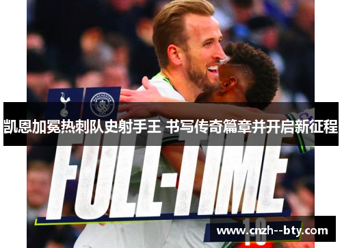凯恩加冕热刺队史射手王 书写传奇篇章并开启新征程