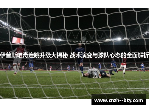 伊普斯维奇连跳升级大揭秘 战术演变与球队心态的全面解析