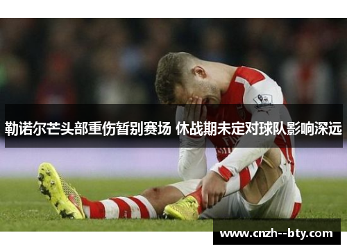 勒诺尔芒头部重伤暂别赛场 休战期未定对球队影响深远