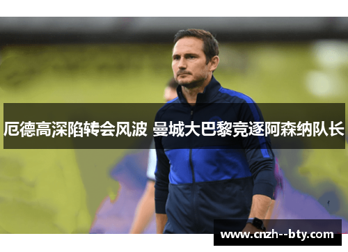 厄德高深陷转会风波 曼城大巴黎竞逐阿森纳队长