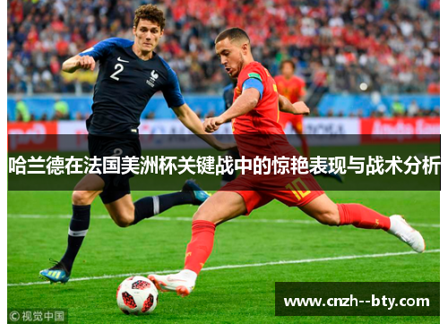 哈兰德在法国美洲杯关键战中的惊艳表现与战术分析