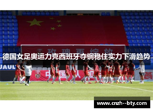 德国女足奥运力克西班牙夺铜稳住实力下滑趋势